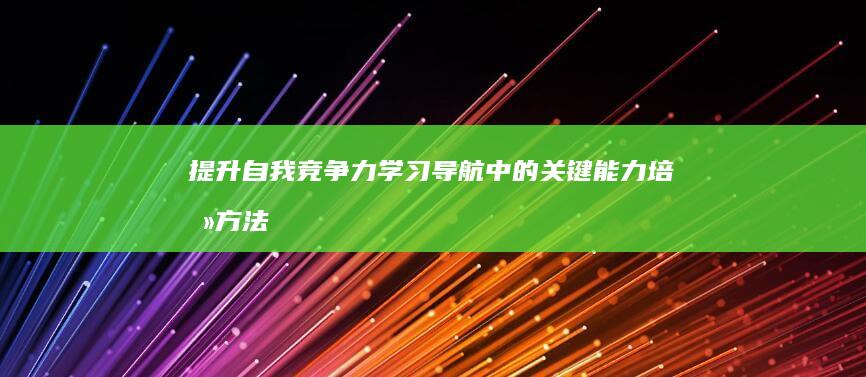 提升自我竞争力：学习导航中的关键能力培养方法 (提升自我竞争力英语)